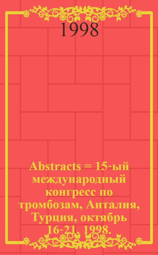 Abstracts = 15-ый международный конгресс по тромбозам, Анталия, Турция, октябрь 16-21, 1998.