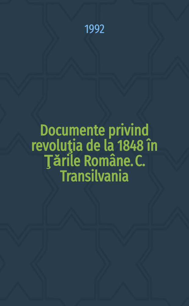 Documente privind revoluţia de la 1848 în Ţǎrile Române. C. Transilvania = Документы революции 1848 г. в румынских княжествах. С. Трансильвания = Documents on the 1848 revolution in the Romanian principalities. C. Transilvania = Документы революции 1848 года в Трансильвании.