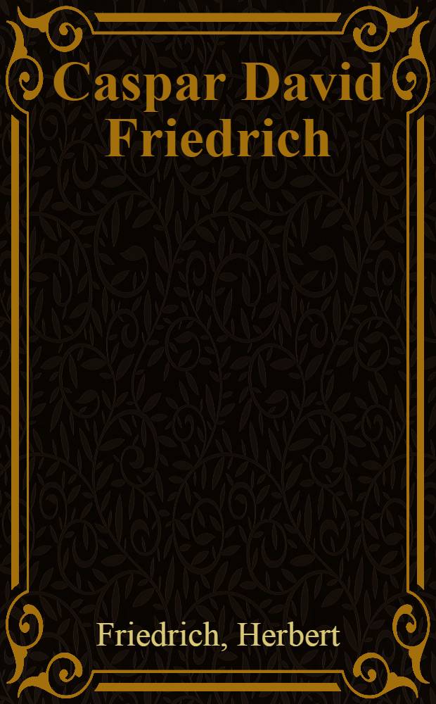 Caspar David Friedrich : Seine Landschaft, seine Liebe, sein Leben : Biografie