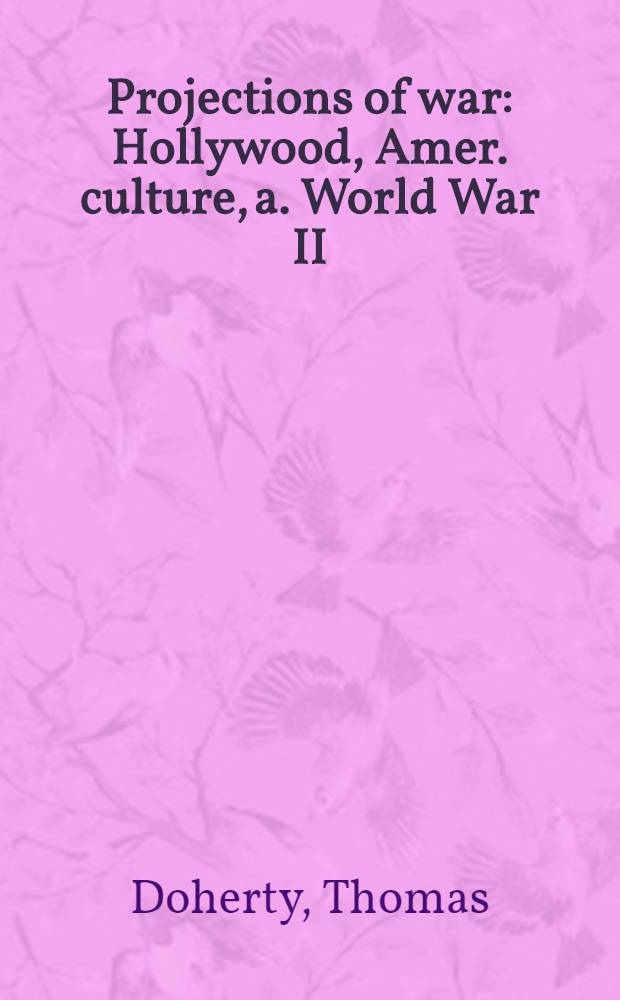 Projections of war : Hollywood, Amer. culture, a. World War II = Голливуд, американская культура и вторая мировая война..