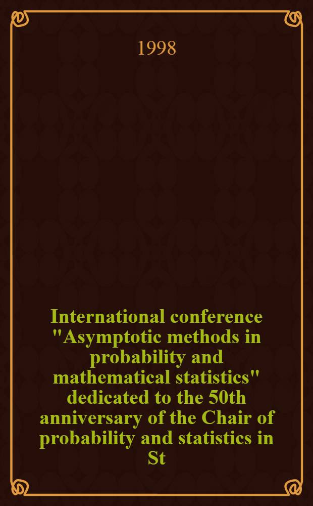 International conference "Asymptotic methods in probability and mathematical statistics" dedicated to the 50th anniversary of the Chair of probability and statistics in St. Petersburg university, St. Petersburg, June 24-28, 1998 = Международная конференция "Асимптотические методы в теории вероятностей и математической статистике", посвященная 50-летию образования кафедры теории вероятностей и математической статистики Санкт-Петербургского государственного университета, С.-Петербург = 24-28 июня 1998 г. : Abstr. of communications