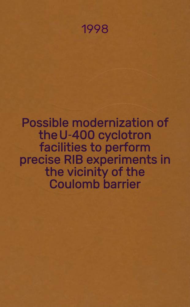 Possible modernization of the U-400 cyclotron facilities to perform precise RIB experiments in the vicinity of the Coulomb barrier : (The techn. proposal) : Submitted to the 15th Intern. conf. on cyclotrons a. their applications - Cyclotrons-98, June, 1998, Caen, France