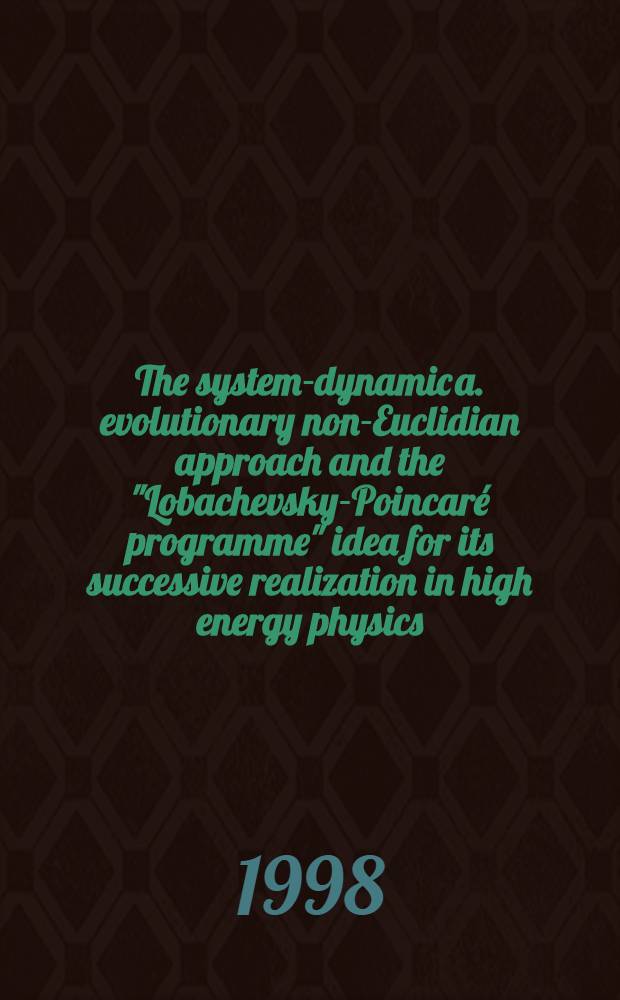 The system-dynamic a. evolutionary non-Euclidian approach and the "Lobachevsky-Poincaré programme" idea for its successive realization in high energy physics : Rep. at the 8th Intern. Lomonosov conf. on elementary particle physics, MSU, Aug. 25-30, 1997, Moscow, Russia : Submitted to the 7th UK Conf. on math. a. conceptual found. of mod. physics, Univ. of Nottingham, Sept. 7-11, 1998, Nottingham, United Kingdom
