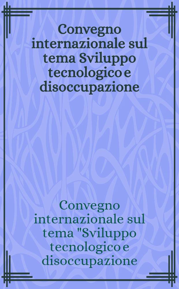 Convegno internazionale sul tema Sviluppo tecnologico e disoccupazione: trasformazione della società : Roma, 16 - 18 genn. 1997 = Технологическое развитие и безработица. Трансформация общества.