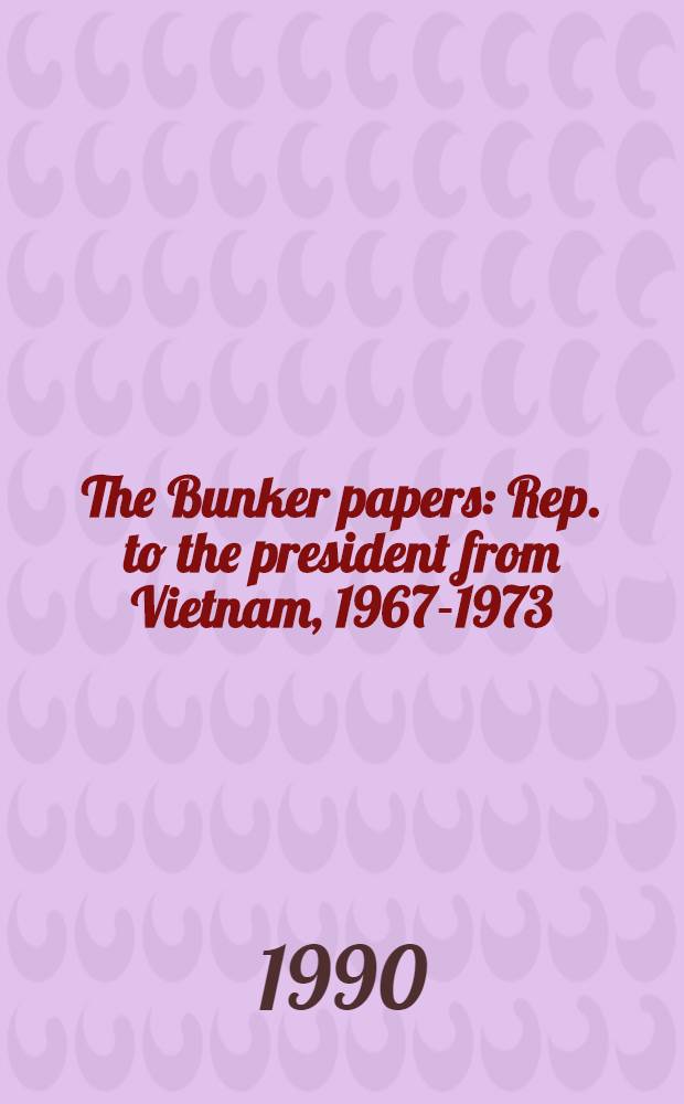 The Bunker papers : Rep. to the president from Vietnam, 1967-1973