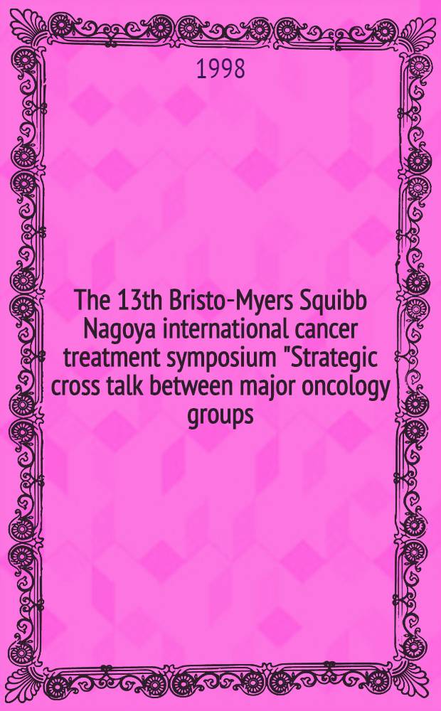 The 13th Bristol- Myers Squibb Nagoya international cancer treatment symposium "Strategic cross talk between major oncology groups: clinical pharmacology in cancer chemotherapy" : 17-18 Oct. 1997, Nagoya, Japan