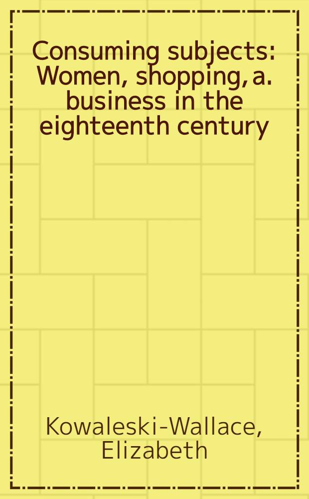 Consuming subjects : Women, shopping, a. business in the eighteenth century = Предметы потребления. Женщина, покупки и бизнес в восемнадцатом веке .