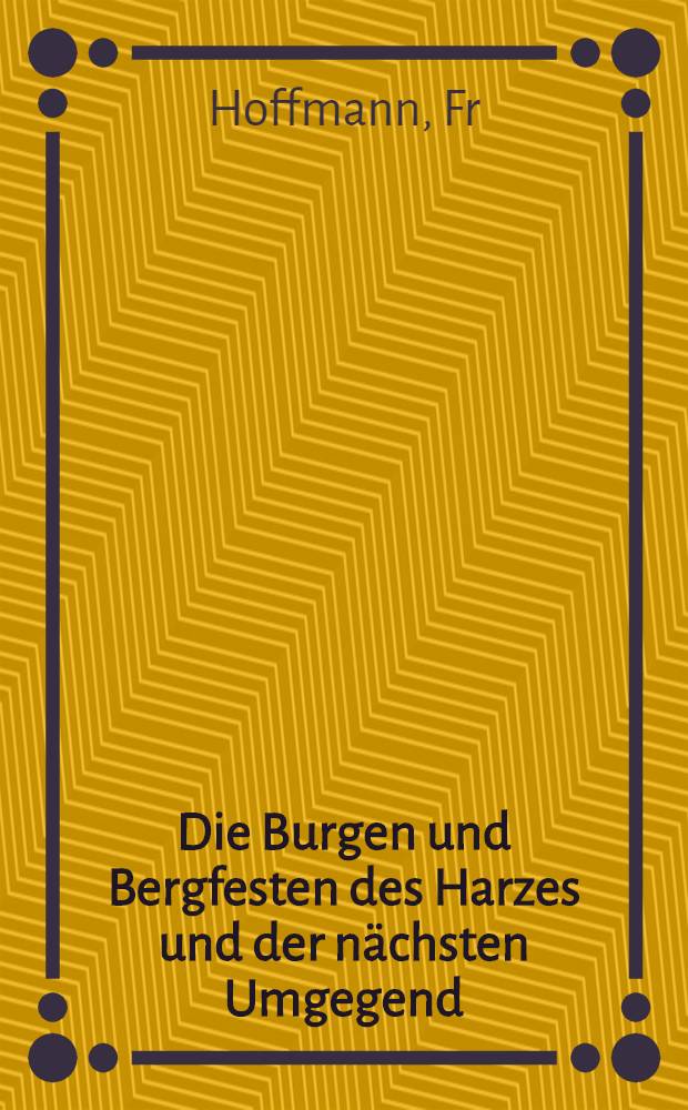 Die Burgen und Bergfesten des Harzes und der nächsten Umgegend : Für Harzwanderer
