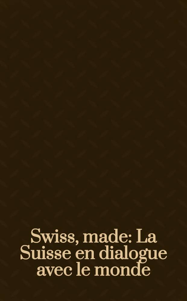 Swiss, made : La Suisse en dialogue avec le monde : Publ. à l'occasion de l'Expos. au Musée d'art et d'histoire de Genève; etc. = Сделано в Швейцарии. Диалог с миром.