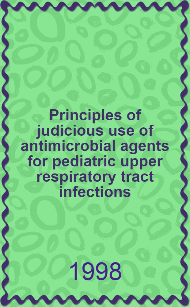 Principles of judicious use of antimicrobial agents for pediatric upper respiratory tract infections = Принципы здравомыслящего применения антимикробных средств для педиатрической инфекции верхних дыхательных путей.