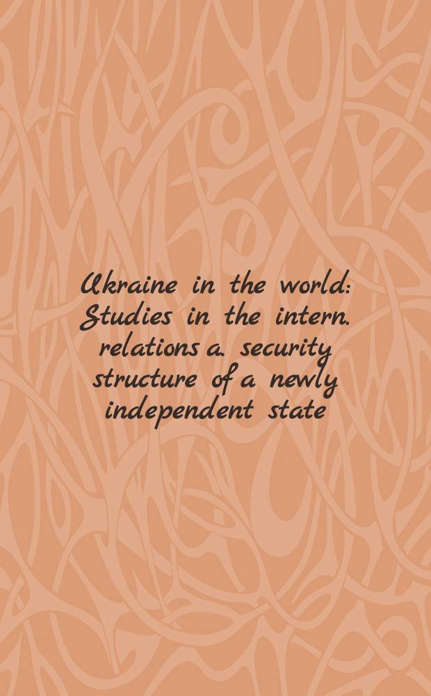 Ukraine in the world : Studies in the intern. relations a. security structure of a newly independent state = Украина в мире. Исследования международных отношений и охранных структур нового независимого государства.