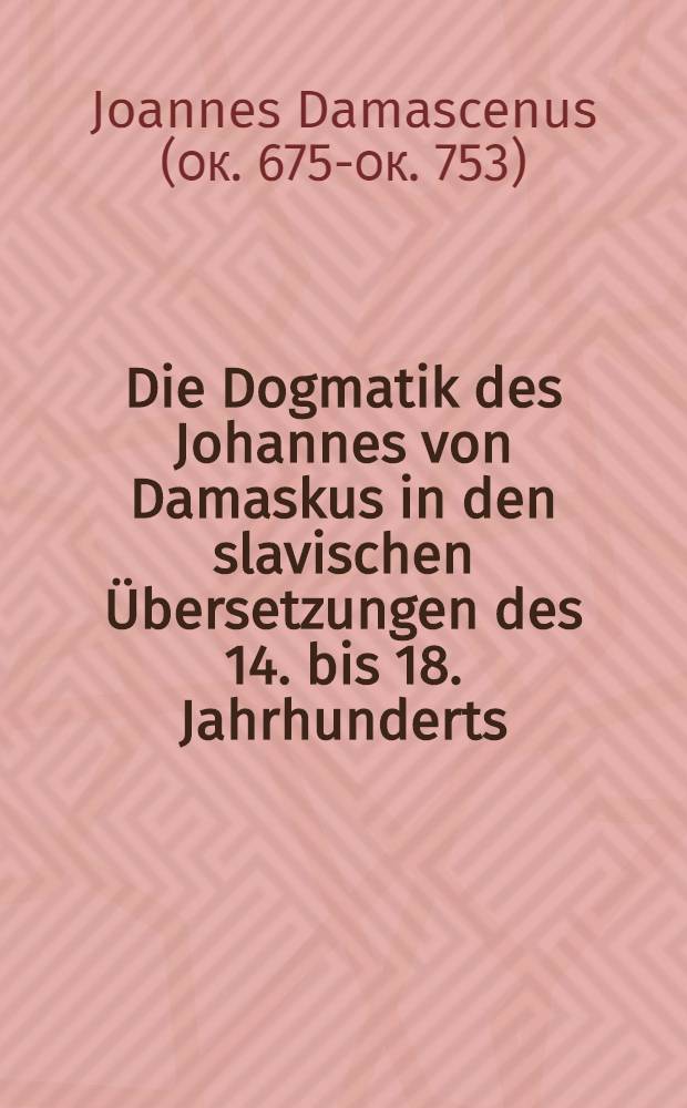 Die Dogmatik des Johannes von Damaskus in den slavischen Übersetzungen des 14. bis 18. Jahrhunderts = Догматик Иоанна Дамаскина в церковно-славянском переводе.