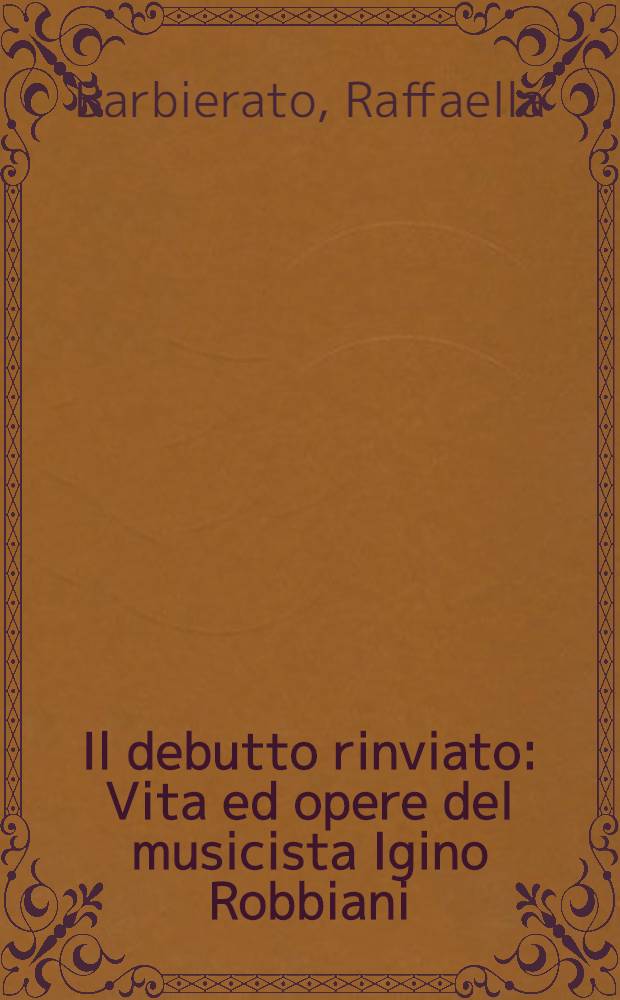 Il debutto rinviato : Vita ed opere del musicista Igino Robbiani (1884-1966)