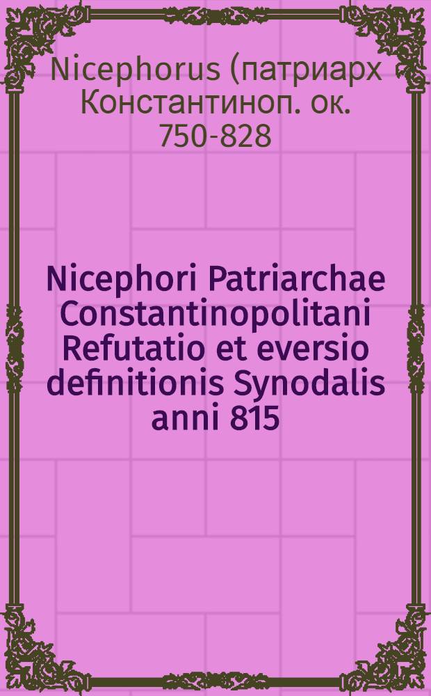 Nicephori Patriarchae Constantinopolitani Refutatio et eversio definitionis Synodalis anni 815