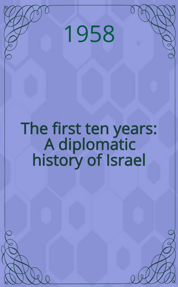 The first ten years : A diplomatic history of Israel = Первые 10 лет . Дипломатическая история Израиля.