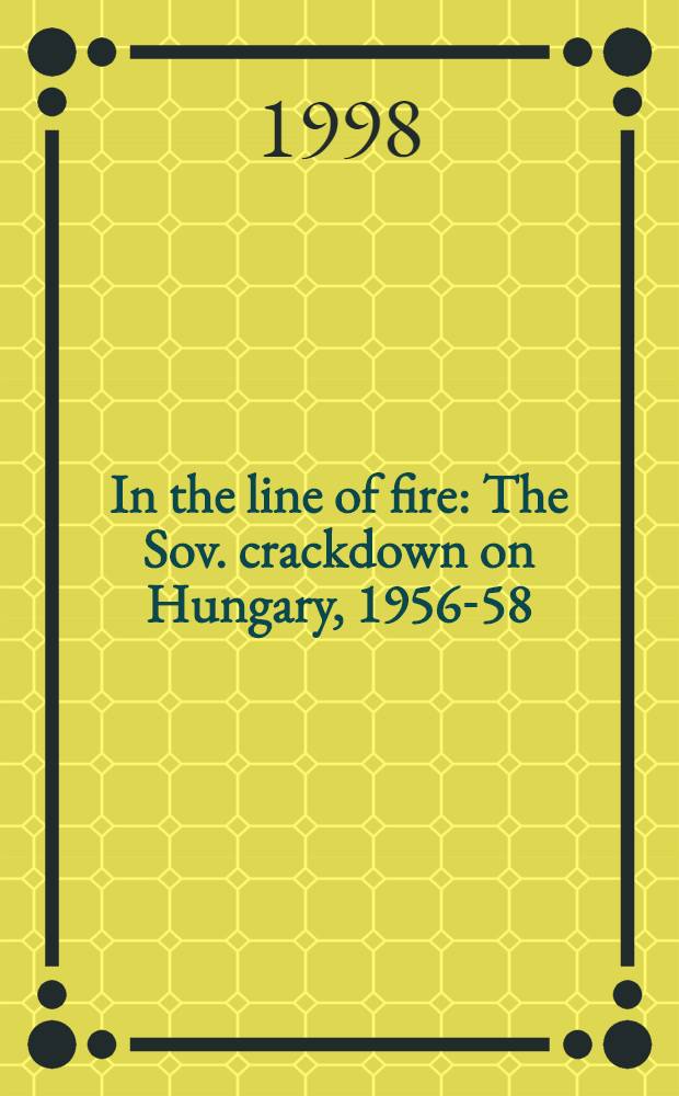 In the line of fire : The Sov. crackdown on Hungary, 1956-58 = На линии огня: советское подавлении Венгрии, 1956 - 1958.