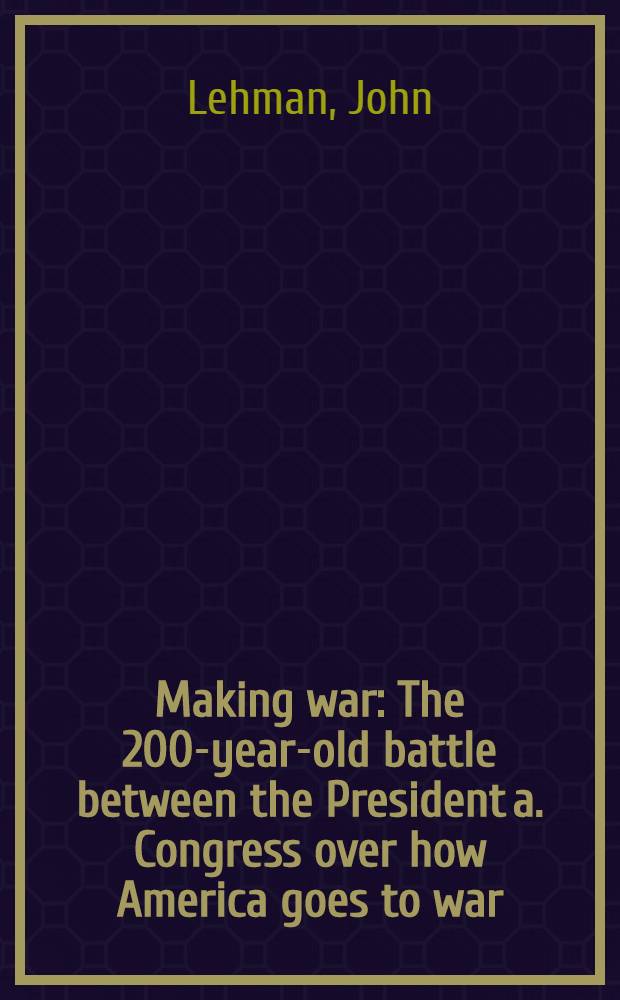 Making war : The 200-year-old battle between the President a. Congress over how America goes to war = Вести войну.