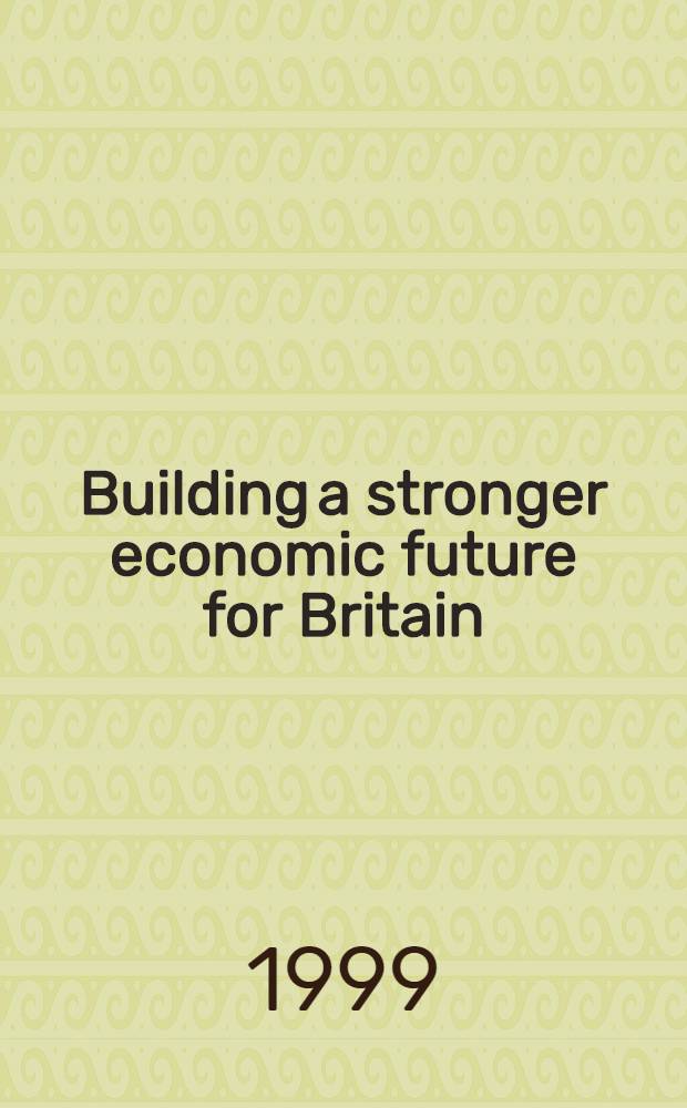 Building a stronger economic future for Britain : Econ. a. fiscal strategy rep. a. financial statement a. budget rep., Mar. 1999 = Построение экономики будущего в Великобритании.