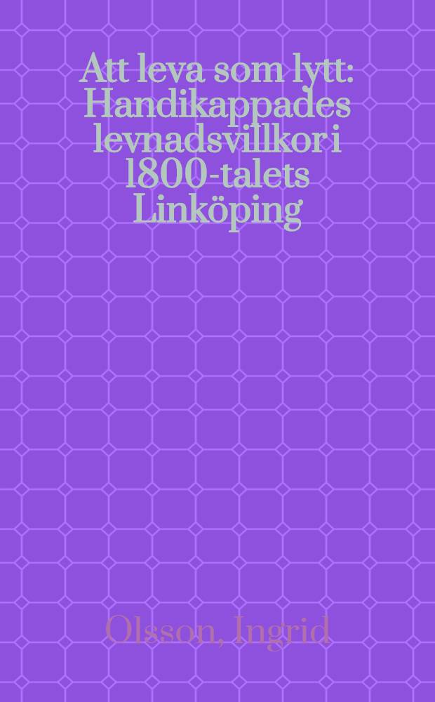 Att leva som lytt : Handikappades levnadsvillkor i 1800-talets Linköping = Жизненные условия калек в 19 веке в Линдкопинге.
