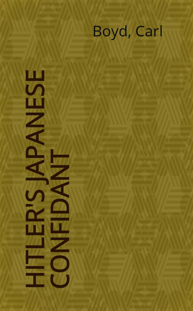 Hitler's Japanese confidant : General Ōshima Hiroshi and Magic intelligence, 1941-1945 = Японский наместник Гитлера. Генерал Ошима Хироши и "MAGIC" разведка, 1941 - 1945.