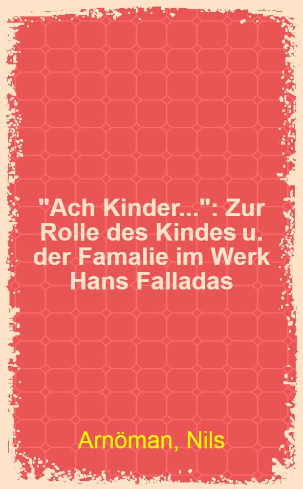 "Ach Kinder..." : Zur Rolle des Kindes u. der Famalie im Werk Hans Falladas : Diss.