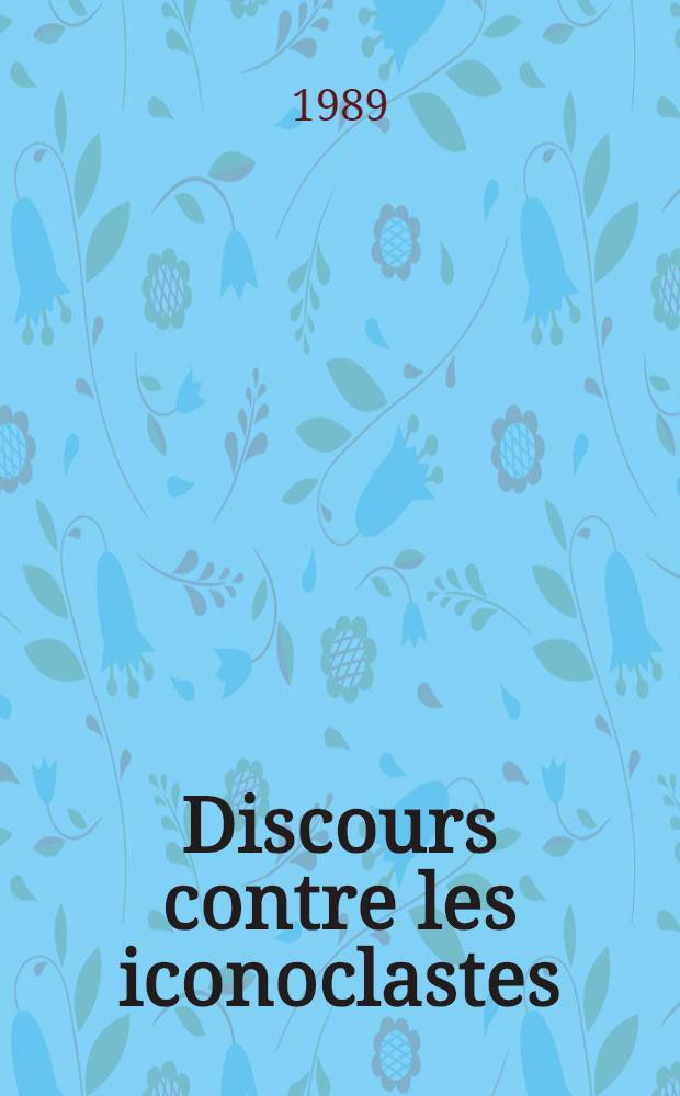 Discours contre les iconoclastes : Discussion et r&eacute;futation des bavardages ignares, ath&eacute;es et tout &agrave; fait creux de l'irreligieux Mamon contre l'incarnation de Dieu le Verbe notre Sauveur de notre bienheureux p&egrave;re et arhev&ecirc;que de Constantinople Nicephore