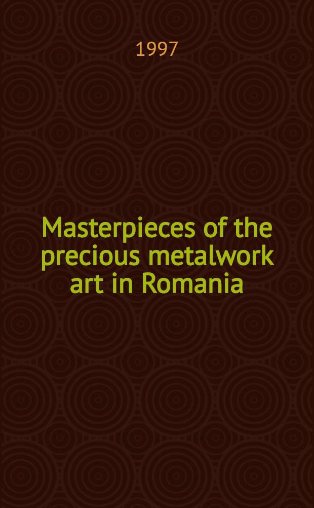 Masterpieces of the precious metalwork art in Romania = Capodopere ale artei metalelor preţioase din România : Catalogue = Шедевры из драгоценных металов в Румынии..