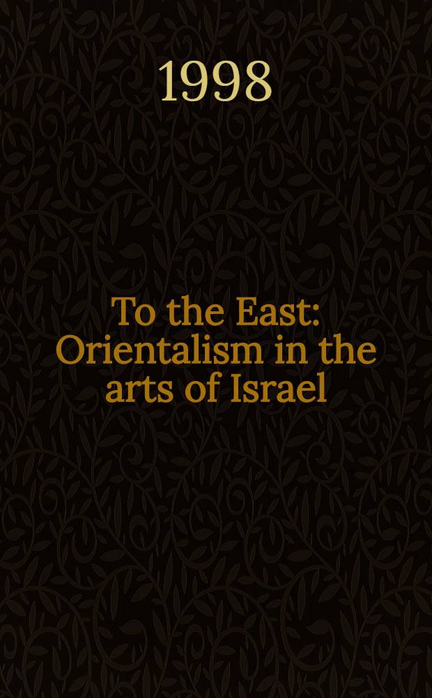 To the East : Orientalism in the arts of Israel : Cat. of an Exhib. of the Israel museum, Jerusalem at Spetus gallery etc., summer 1998 = Ориентализм в искусстве Израиля..