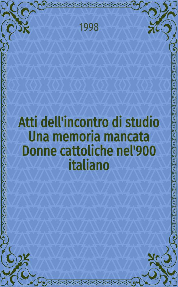 Atti dell'incontro di studio Una memoria mancata Donne cattoliche nel'900 italiano : Univ. cattolica del Sacro Cuore, Milano, 25 ott. 1997