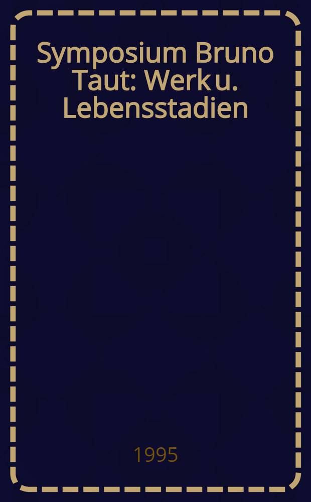 Symposium Bruno Taut : Werk u. Lebensstadien : Würdigung u. kritische Betrachtung : Dok.