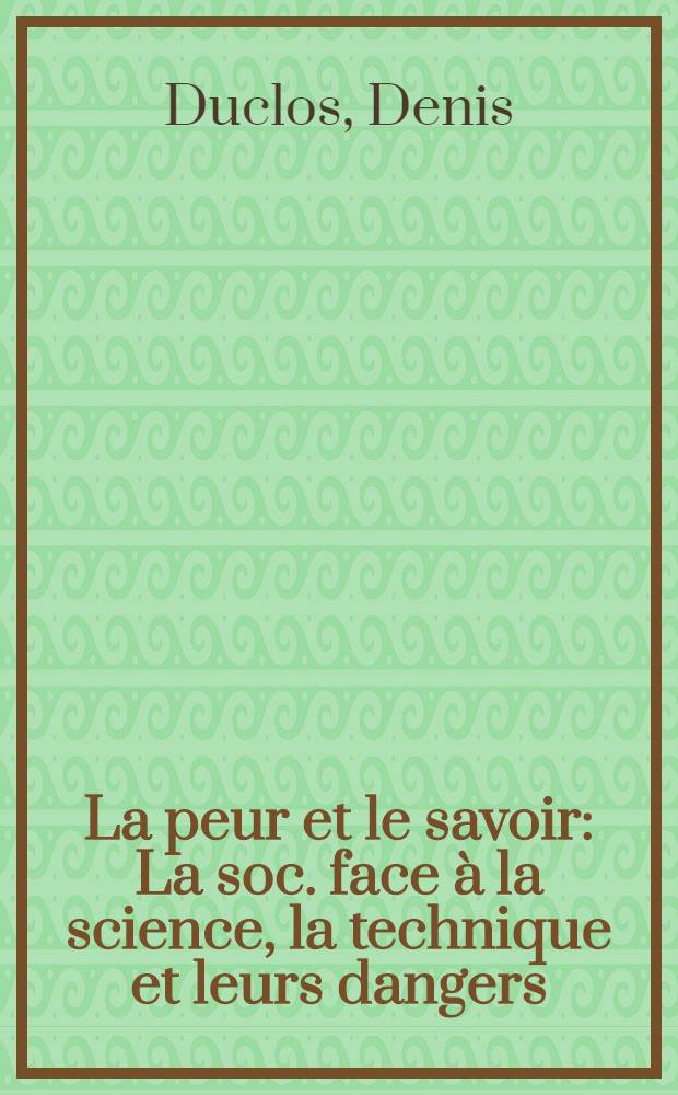 La peur et le savoir : La soc. face à la science, la technique et leurs dangers = Страх и знание. Общество перед лицом науки, техники и созданных ими опасностей.