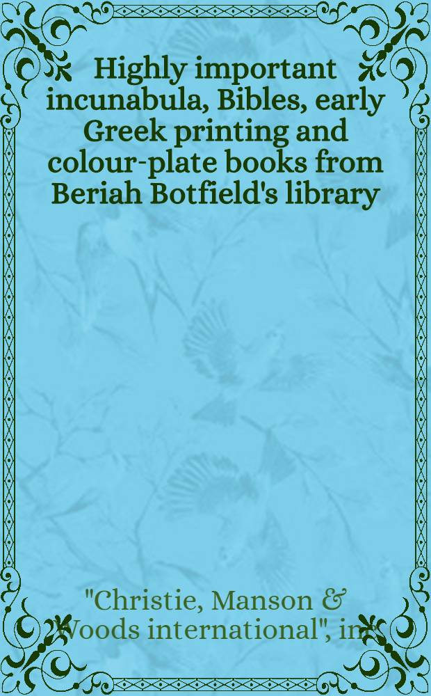 Highly important incunabula, Bibles, early Greek printing and colour-plate books from Beriah Botfield's library : Incl. cardinal Bessarion's copy of the 1469 Sweynheym a. Pannartz Apulcius, Scaliger's copy of the Aldine Aristotle, a. other editiones principes of the classics from the coll. of Bachelier, the Earls of Oxford et al. : A cat. of publ. auction, 30 Mar. 1994, London