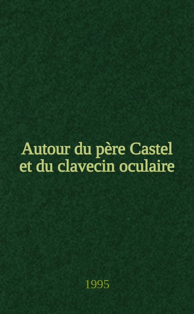 Autour du père Castel et du clavecin oculaire : Colloque tenu du 1-er au 3 déc. 1994 à Clermont -Ferrand = Исследования 18в..