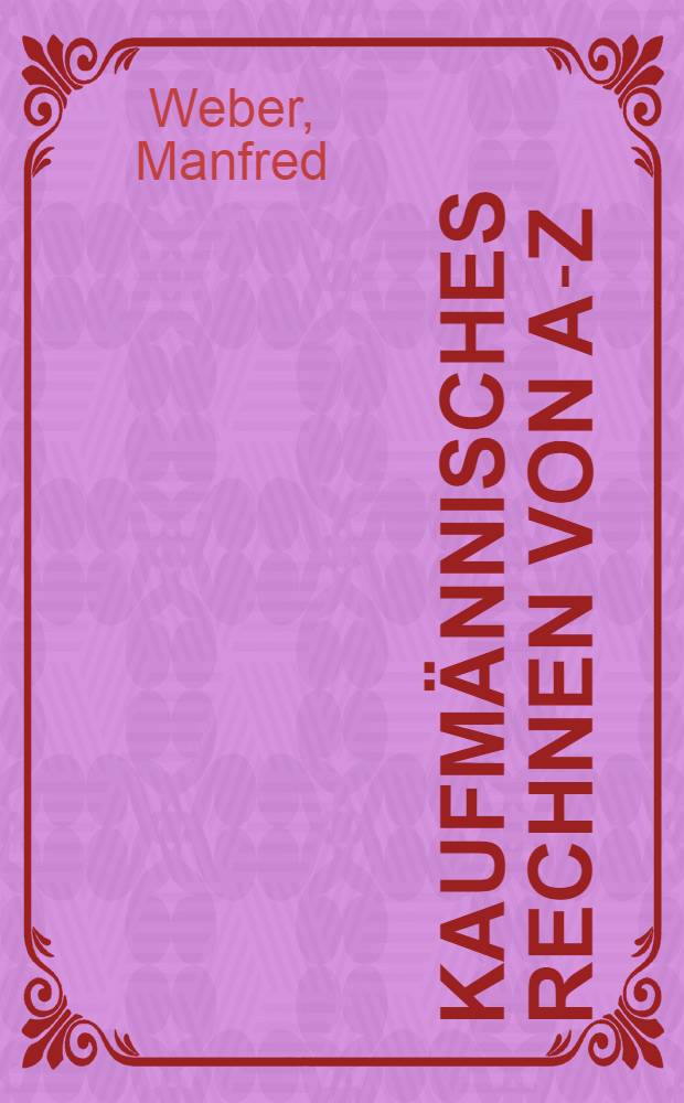 Kaufmännisches Rechnen von A-Z : Richtig rechnen u. kalkulieren. Aussagefähige Statistiken, Investitions- u. Wirtschaftlichkeitsrechnungen erstellen = Коммерческие расчеты.