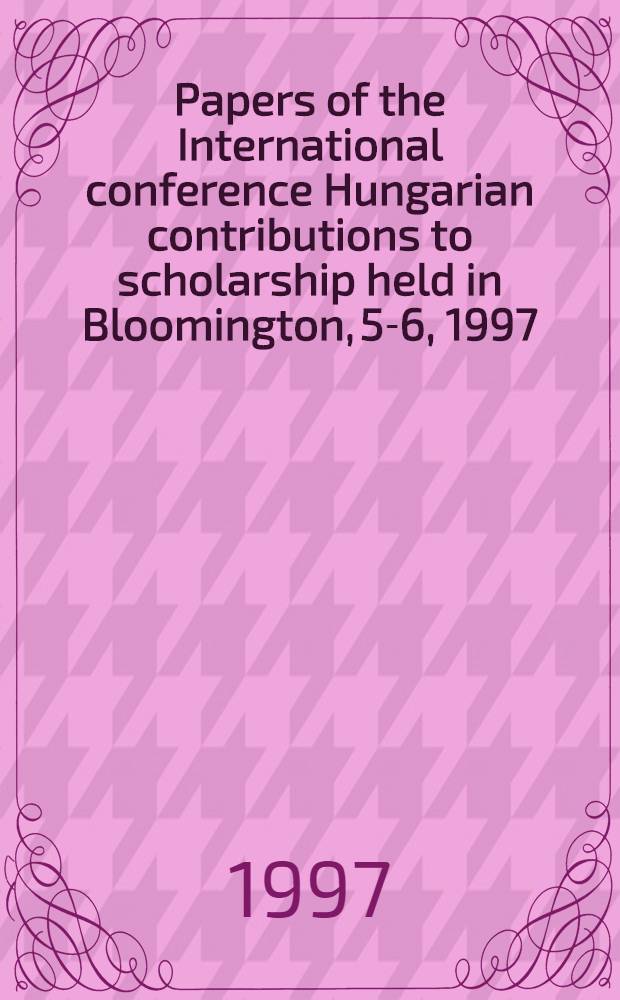 Papers of the International conference Hungarian contributions to scholarship held in Bloomington, 5-6, 1997