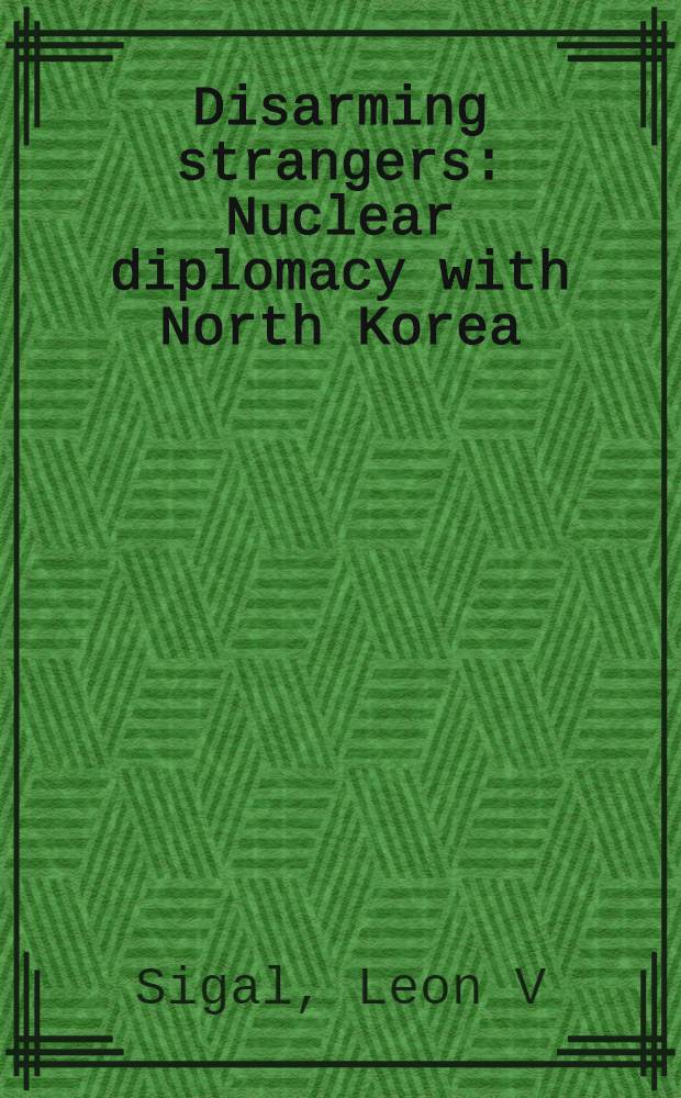 Disarming strangers : Nuclear diplomacy with North Korea = Обезоруживающий незнакомец. Ядерная дипломатия в Северной Корее.