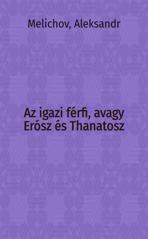 Az igazi férfi, avagy Erósz és Thanatosz : Regény = Истинный мужчина. Эрос и смерть.