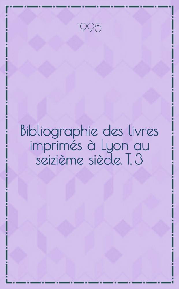 Bibliographie des livres imprimés à Lyon au seizième siècle. T. 3