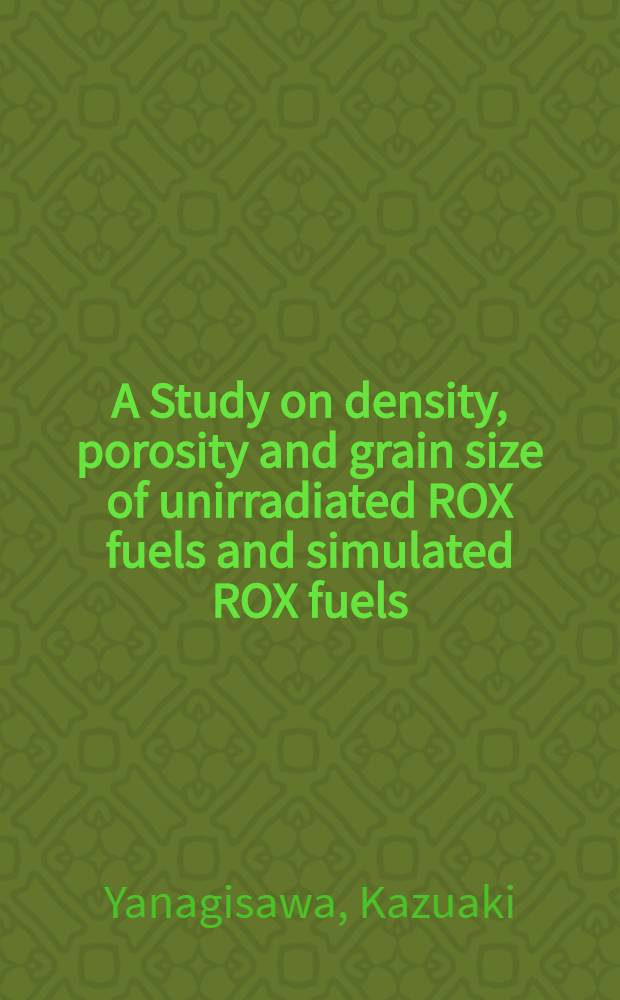 A Study on density, porosity and grain size of unirradiated ROX fuels and simulated ROX fuels = Исследование плотности, пористости, величины гранул облученных ROХ-топив и искусственных ROХ-топлив.