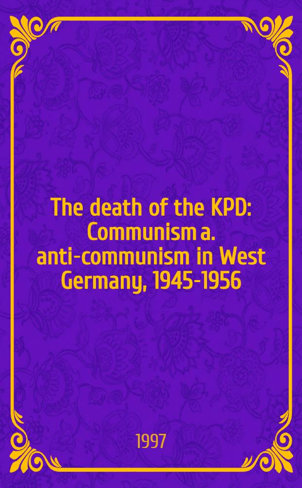 The death of the KPD : Communism a. anti-communism in West Germany, 1945-1956 = Смерть КПГ - коммунизм и антикоммунизм в Западной Германии, 1945 - 1956.