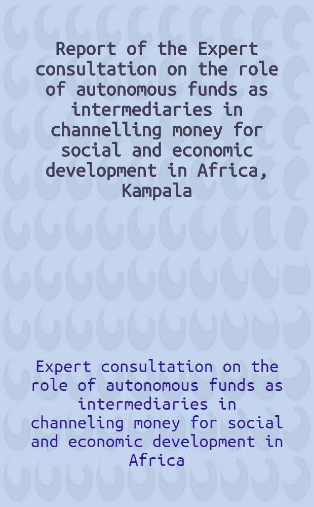 Report of the Expert consultation on the role of autonomous funds as intermediaries in channelling money for social and economic development in Africa, Kampala, Uganda, 4-6 April 1995 = Сообщение экспертной комиссии о роли автономных фондов в качестве посредников в направлении денег для социального и экономического развития Африки.