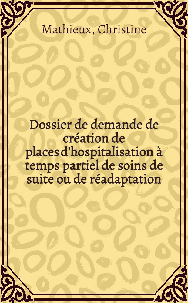 Dossier de demande de création de places d'hospitalisation à temps partiel de soins de suite ou de réadaptation : Modèle commenté = Журнал по заявкам на создание мест госпитализации на неполные сутки для дополнительного лечения или для реадаптации. Образец с пояснениями.