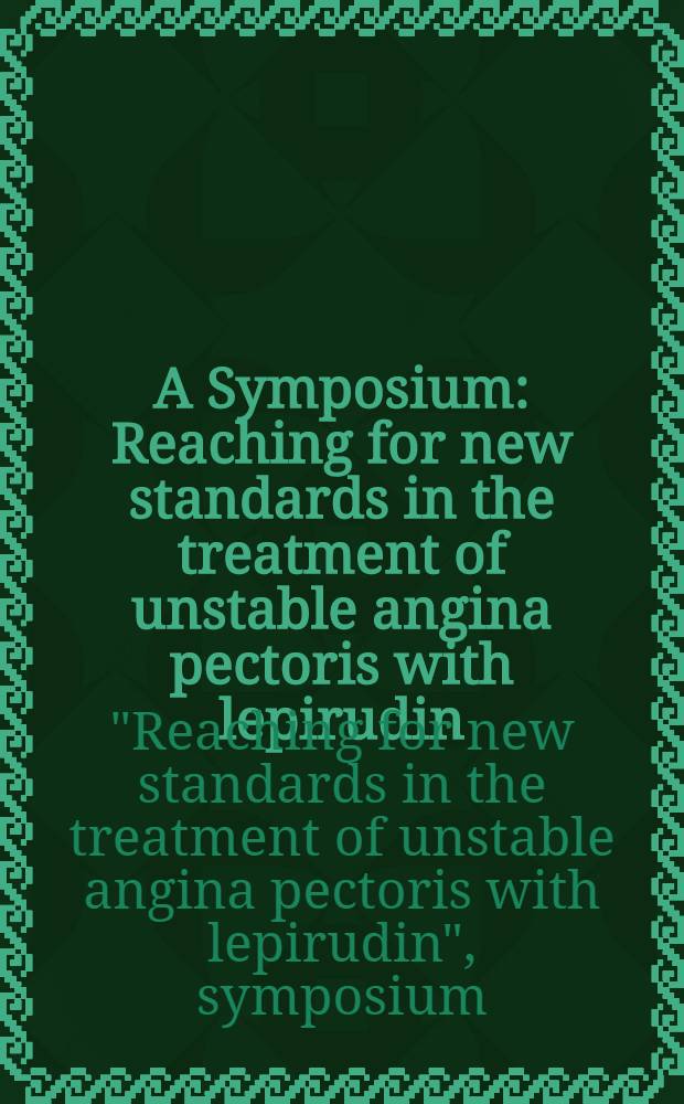 A Symposium: Reaching for new standards in the treatment of unstable angina pectoris with lepirudin : Held Aug. 25, 1998, in Vienna, Austria = Симпозиум: Влияние на новые стандарты в лечении нестабильной стенокардии лепирудином.