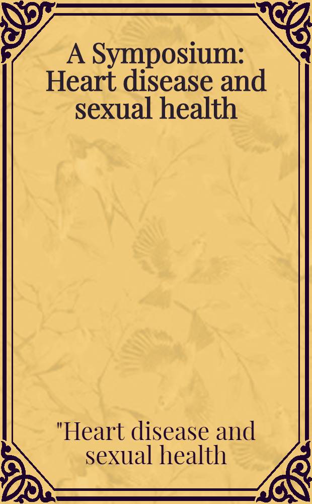 A Symposium: Heart disease and sexual health: what do cardiologists need to know? : Held Nov. 8, 1998, in Dallas, Texas = Симпозиум: Болезни сердца и сексуальное здоровье: что требуется знать кардиологам?. Ноябрь 8,1998 в Далласе, Техас.