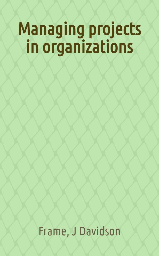 Managing projects in organizations : How to make the best use of time, techniques, a. people = Управленческие проекты в организациях. Как сделать, чтобы лучше использовать время, технику и людей.