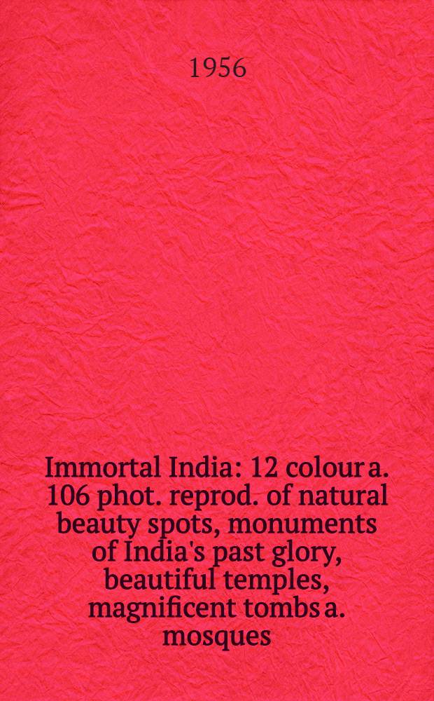 Immortal India : 12 colour a. 106 phot. reprod. of natural beauty spots, monuments of India's past glory, beautiful temples, magnificent tombs a. mosques, scenic grandeur a. picturesque cities, ancient a. mod. : An album = Вечно живая Индия.