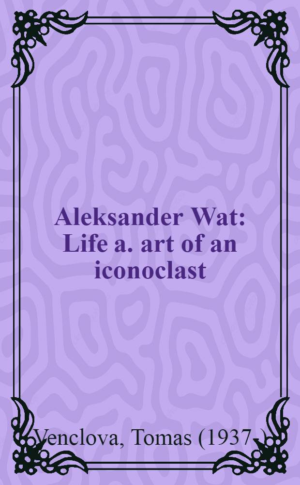 Aleksander Wat : Life a. art of an iconoclast = А.Ват.