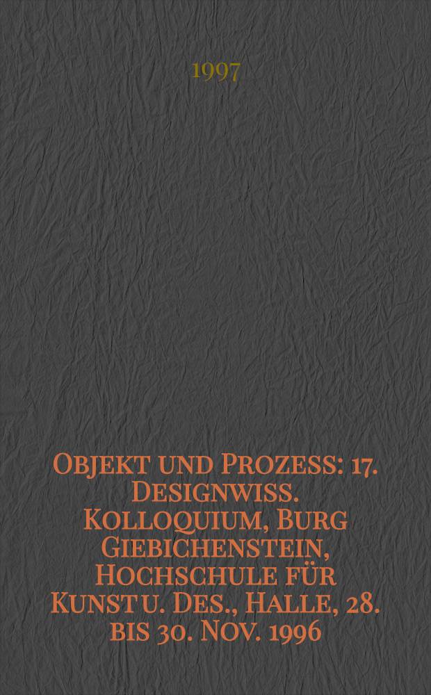 Objekt und Prozess : 17. Designwiss. Kolloquium, Burg Giebichenstein, Hochschule für Kunst u. Des., Halle, 28. bis 30. Nov. 1996 = Объект.