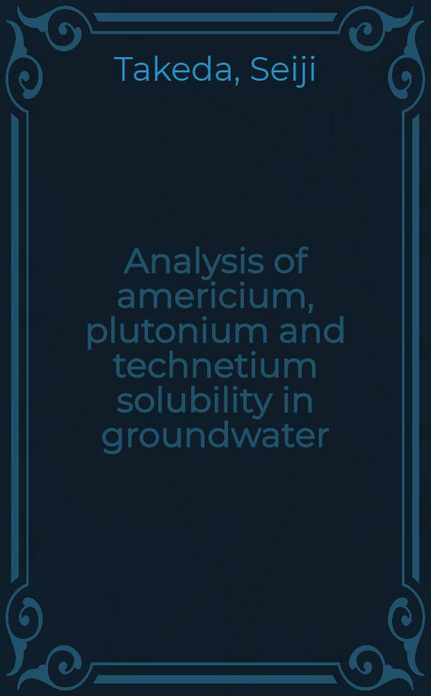 Analysis of americium, plutonium and technetium solubility in groundwater = Анализы растворимости америция,плутония и технеция в подземных водах.