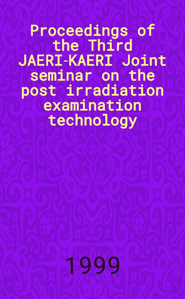 Proceedings of the Third JAERI-KAERI Joint seminar on the post irradiation examination technology : Mar. 25-26, 1999, JAERI Oarai, Japan = Материалы третьего объединенного японо-корейского семинара по технологии пост-радиационного контроля.